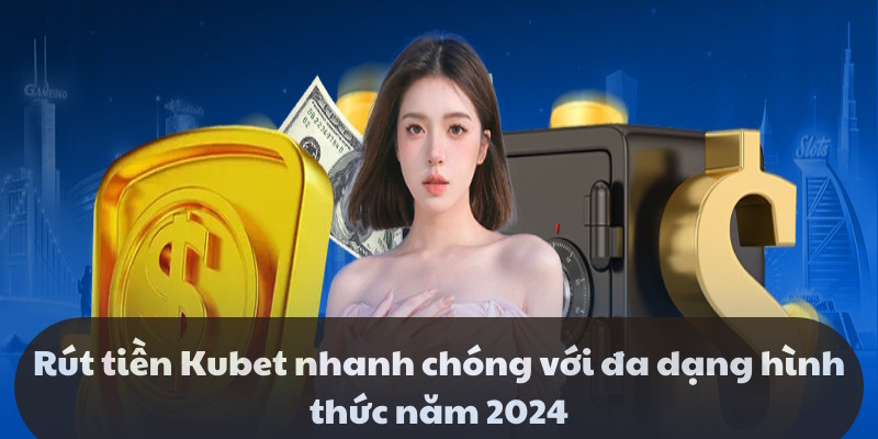 Rút tiền Kubet nhanh chóng với đa dạng hình thức năm 2024